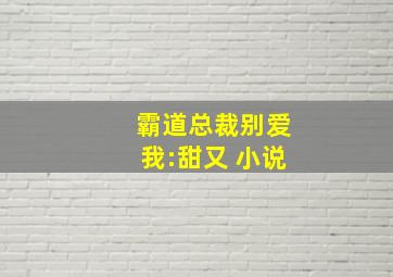 霸道总裁别爱我:甜又 小说